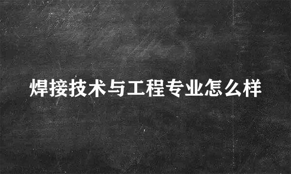 焊接技术与工程专业怎么样