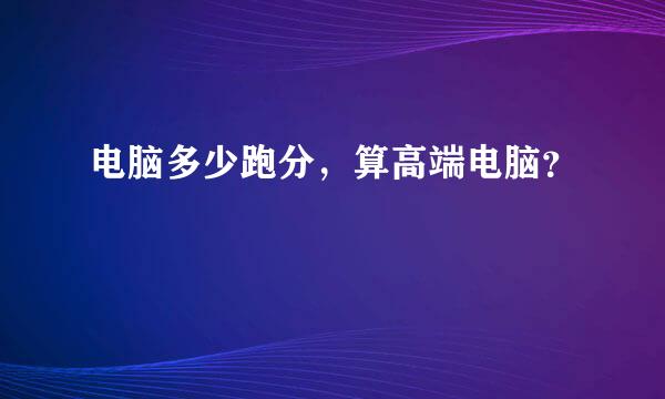 电脑多少跑分，算高端电脑？