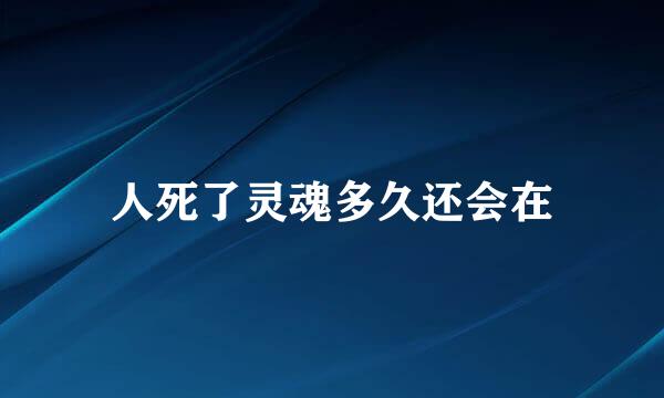 人死了灵魂多久还会在