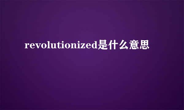 revolutionized是什么意思