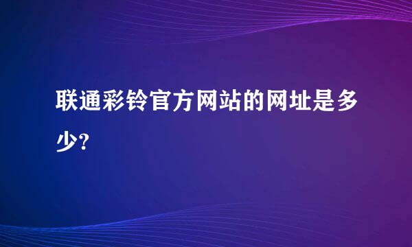 联通彩铃官方网站的网址是多少?