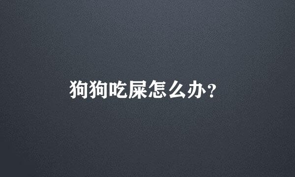 狗狗吃屎怎么办？