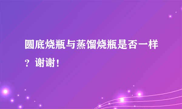 圆底烧瓶与蒸馏烧瓶是否一样？谢谢！