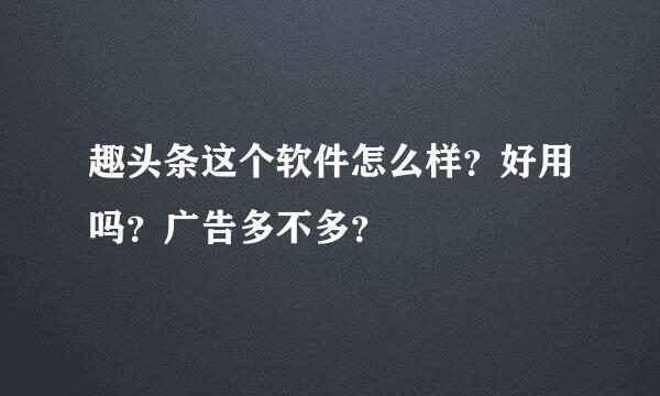 趣头条这个软件怎么样？好用吗？广告多不多？