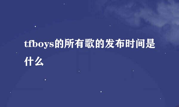 tfboys的所有歌的发布时间是什么