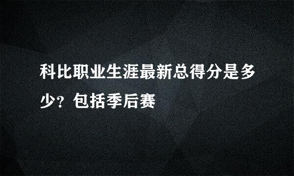 科比职业生涯最新总得分是多少？包括季后赛