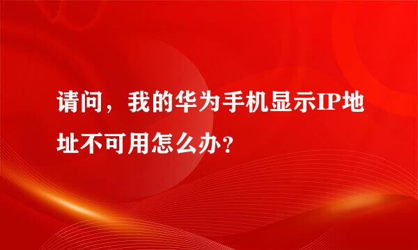 请问，我的华为手机显示IP地址不可用怎么办？