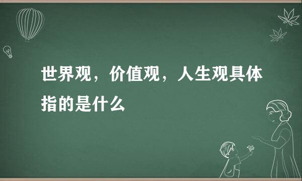 世界观，价值观，人生观具体指的是什么