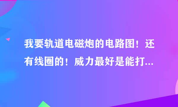 我要轨道电磁炮的电路图！还有线圈的！威力最好是能打死小鸟的！要介绍一下电磁炮轨道的材质！哪里能买的到！