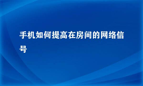 手机如何提高在房间的网络信号