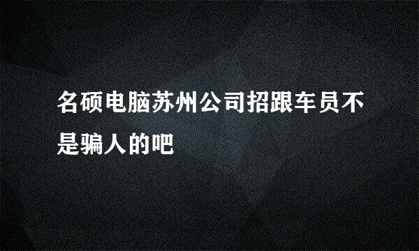 名硕电脑苏州公司招跟车员不是骗人的吧