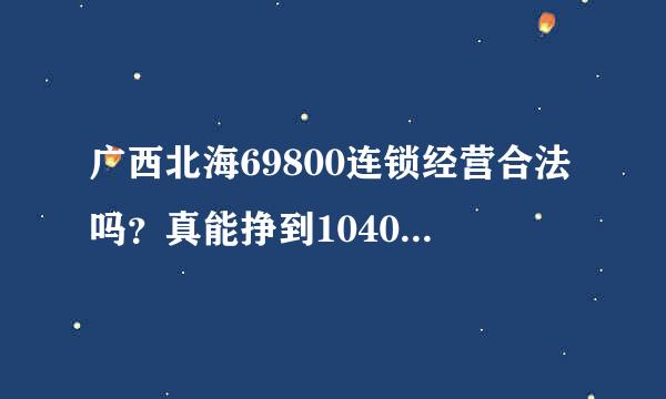 广西北海69800连锁经营合法吗？真能挣到1040w吗？有成功的？