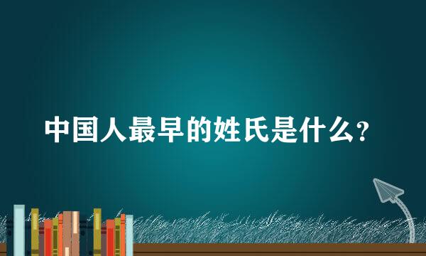 中国人最早的姓氏是什么？