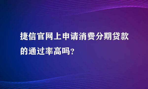 捷信官网上申请消费分期贷款的通过率高吗？