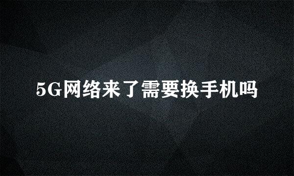 5G网络来了需要换手机吗