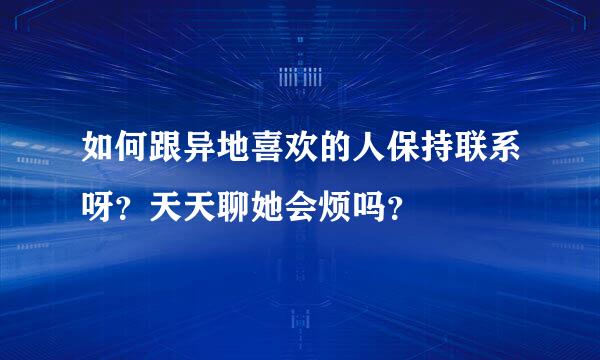 如何跟异地喜欢的人保持联系呀？天天聊她会烦吗？