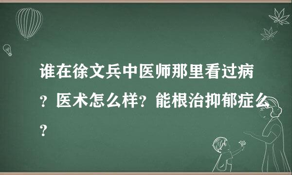 谁在徐文兵中医师那里看过病？医术怎么样？能根治抑郁症么？