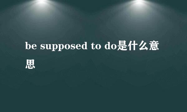 be supposed to do是什么意思