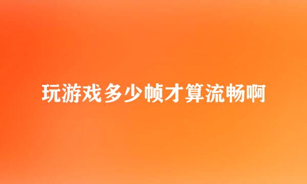 玩游戏多少帧才算流畅啊