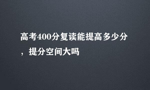 高考400分复读能提高多少分，提分空间大吗