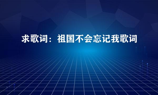 求歌词：祖国不会忘记我歌词