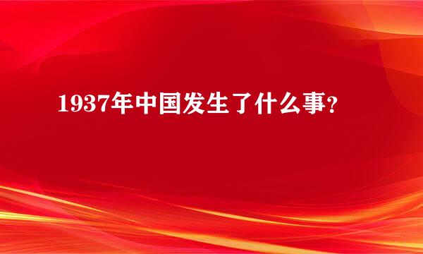 1937年中国发生了什么事？