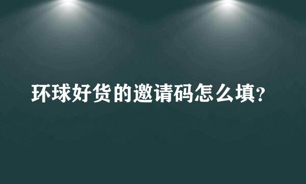 环球好货的邀请码怎么填？