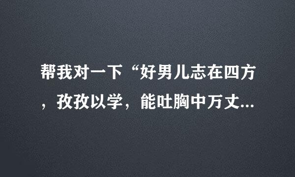 帮我对一下“好男儿志在四方，孜孜以学，能吐胸中万丈长虹”的下句，谢谢