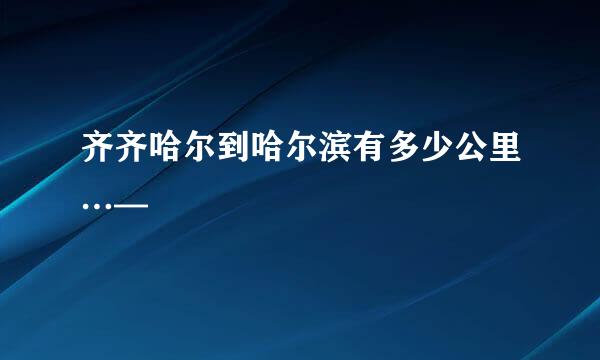 齐齐哈尔到哈尔滨有多少公里…—