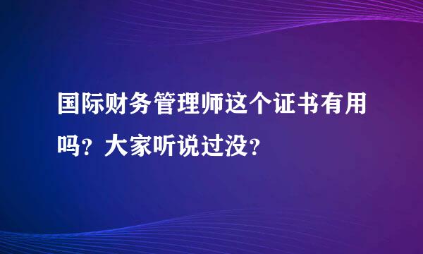 国际财务管理师这个证书有用吗？大家听说过没？