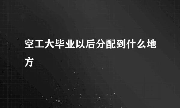 空工大毕业以后分配到什么地方