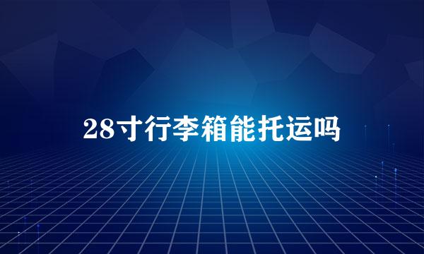 28寸行李箱能托运吗