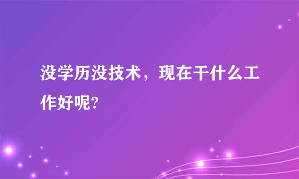 没学历没技术，现在干什么工作好呢?