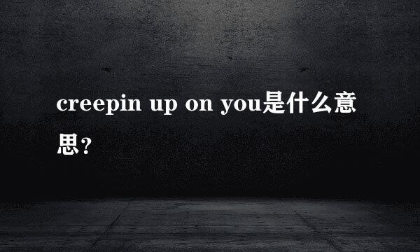 creepin up on you是什么意思？