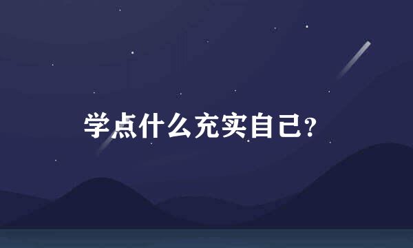 学点什么充实自己？