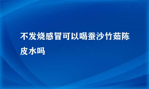 不发烧感冒可以喝蚕沙竹茹陈皮水吗