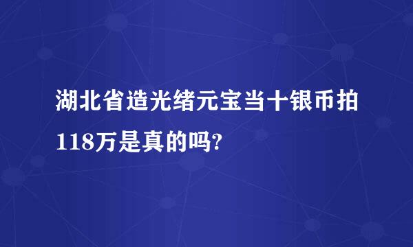 湖北省造光绪元宝当十银币拍118万是真的吗?