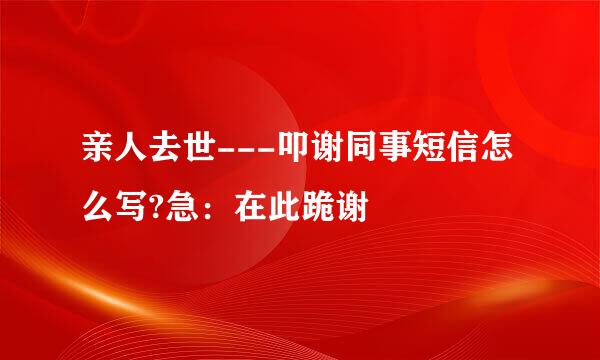 亲人去世---叩谢同事短信怎么写?急：在此跪谢