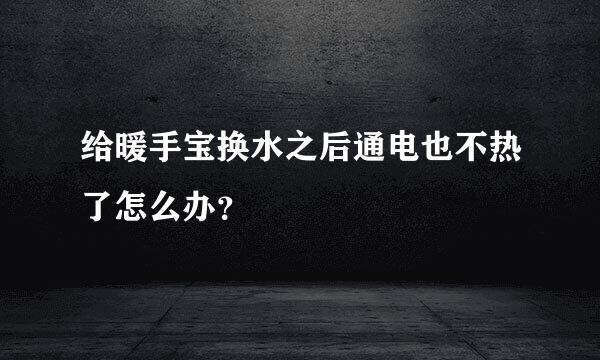 给暖手宝换水之后通电也不热了怎么办？