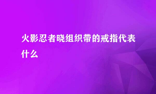 火影忍者晓组织带的戒指代表什么