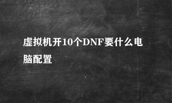 虚拟机开10个DNF要什么电脑配置