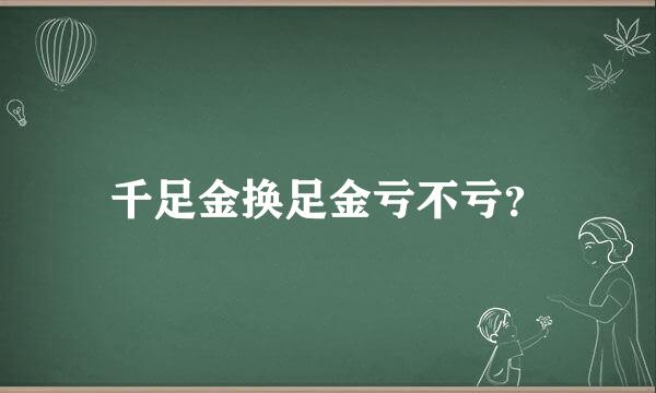 千足金换足金亏不亏？