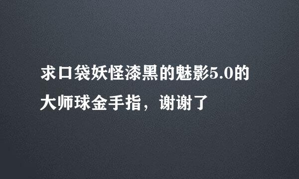 求口袋妖怪漆黑的魅影5.0的大师球金手指，谢谢了