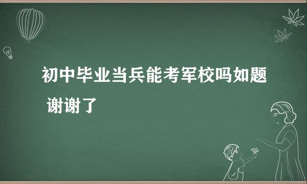 初中毕业当兵能考军校吗如题 谢谢了