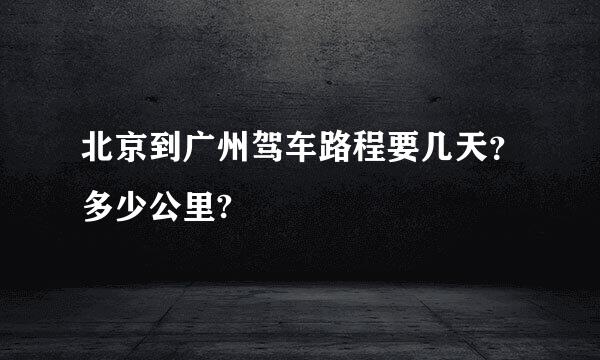 北京到广州驾车路程要几天？多少公里?