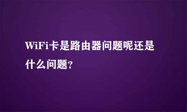 WiFi卡是路由器问题呢还是什么问题？