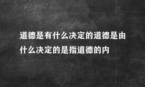 道德是有什么决定的道德是由什么决定的是指道德的内