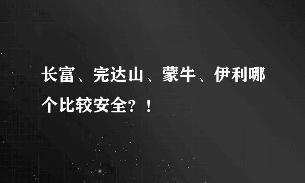 长富、完达山、蒙牛、伊利哪个比较安全？！