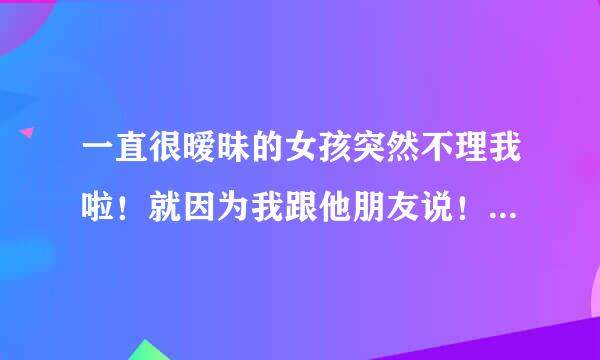 一直很暧昧的女孩突然不理我啦！就因为我跟他朋友说！我是很正常的喜欢！不想追她。