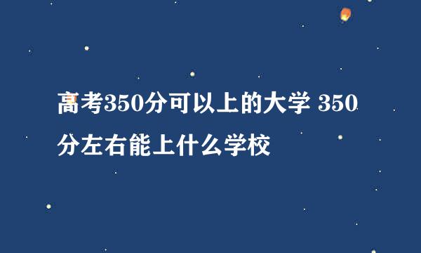 高考350分可以上的大学 350分左右能上什么学校